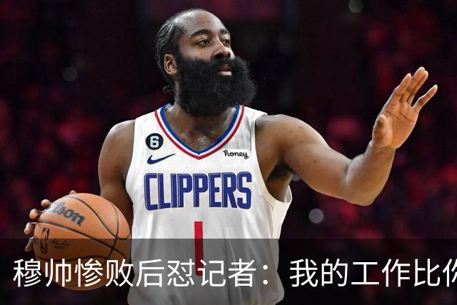 穆帅惨败后怼记者：我的工作比你难得多 所以赚得多